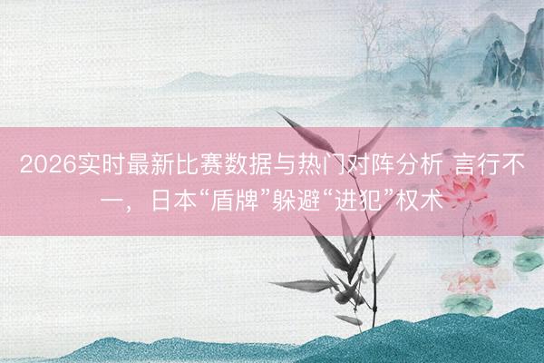 2026实时最新比赛数据与热门对阵分析 言行不一，日本“盾牌”躲避“进犯”权术