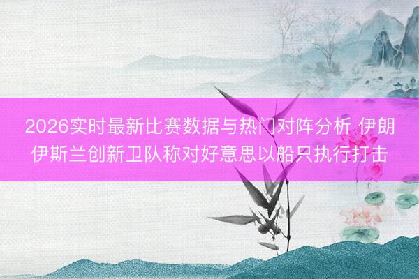 2026实时最新比赛数据与热门对阵分析 伊朗伊斯兰创新卫队称对好意思以船只执行打击