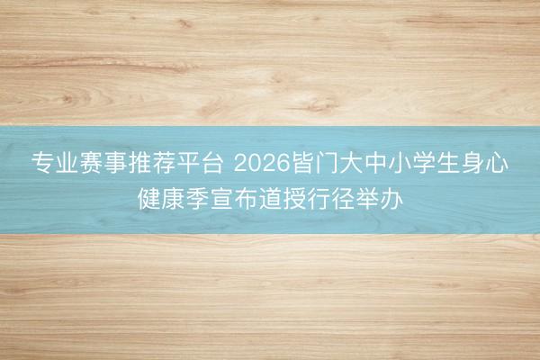 专业赛事推荐平台 2026皆门大中小学生身心健康季宣布道授行径举办