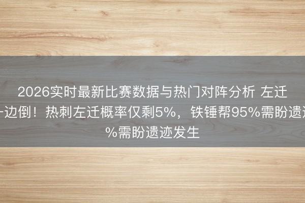 2026实时最新比赛数据与热门对阵分析 左迁天平一边倒！热刺左迁概率仅剩5%，铁锤帮95%需盼遗迹发生