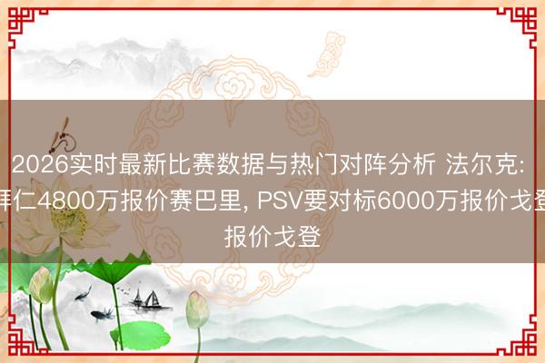 2026实时最新比赛数据与热门对阵分析 法尔克: 拜仁4800万报价赛巴里， PSV要对标6000万报价戈登