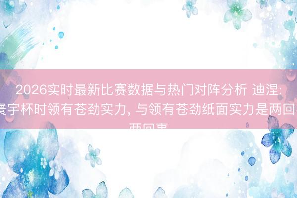 2026实时最新比赛数据与热门对阵分析 迪涅: 寰宇杯时领有苍劲实力， 与领有苍劲纸面实力是两回事