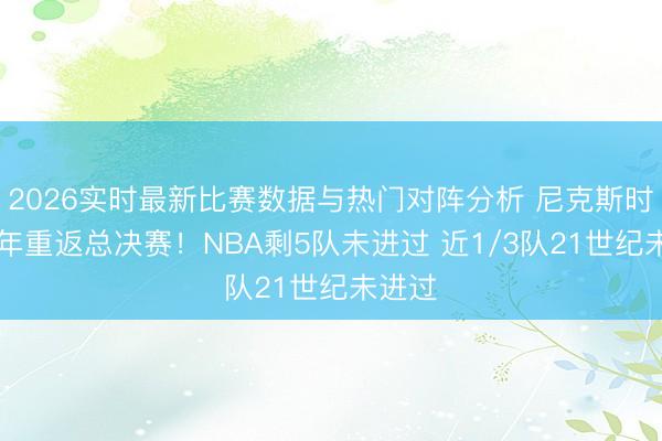 2026实时最新比赛数据与热门对阵分析 尼克斯时隔27年重返总决赛！NBA剩5队未进