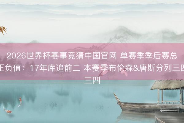 2026世界杯赛事竞猜中国官网 单赛季季后赛总正负值：17年库追前二 本赛季布伦森&唐斯分列三四