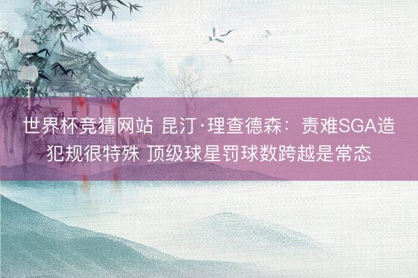 世界杯竞猜网站 昆汀·理查德森：责难SGA造犯规很特殊 顶级球星罚球数跨越是常态