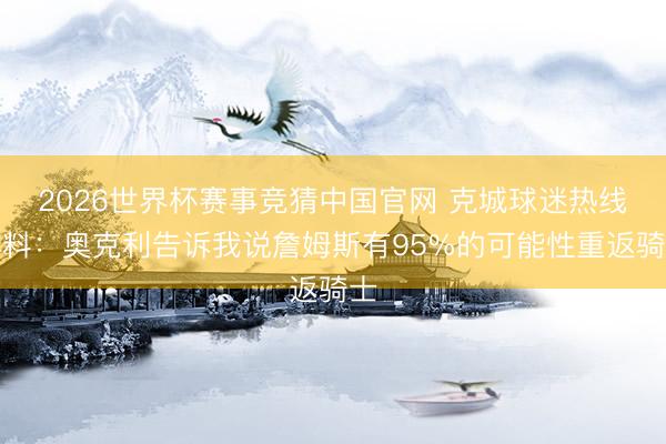 2026世界杯赛事竞猜中国官网 克城球迷热线爆料：奥克利告诉我说詹姆斯有95%的可能性重返骑士