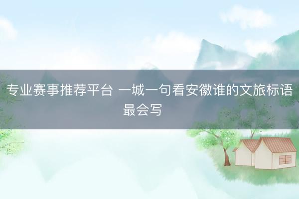 专业赛事推荐平台 一城一句看安徽谁的文旅标语最会写❓️