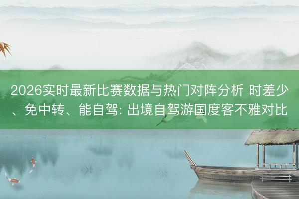 2026实时最新比赛数据与热门对阵分析 时差少、免中转、能自驾: 出境自驾游国度客不雅对比