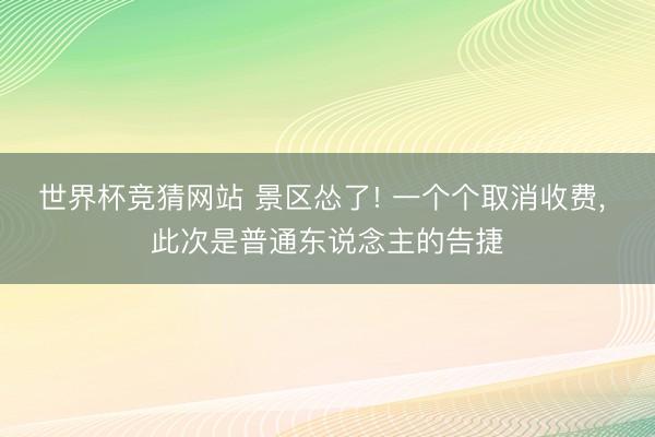 世界杯竞猜网站 景区怂了! 一个个取消收费， 此次是普通东说念主的告捷