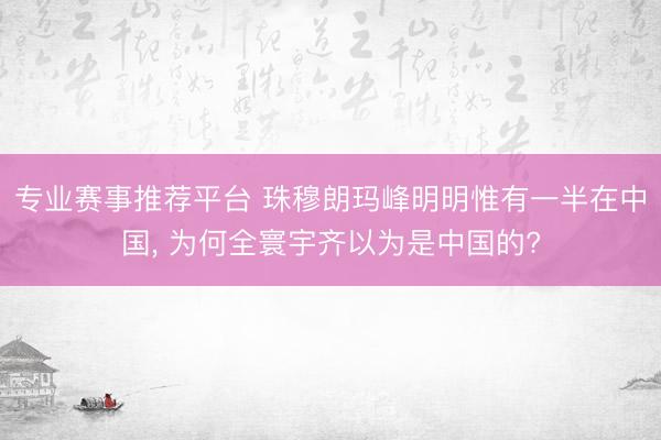专业赛事推荐平台 珠穆朗玛峰明明惟有一半在中国, 为何全寰宇齐以为是中国的?
