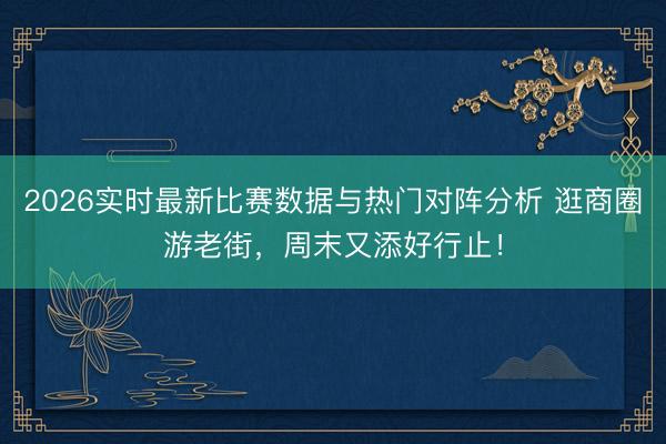 2026实时最新比赛数据与热门对阵分析 逛商圈游老街，周末又添好行止！