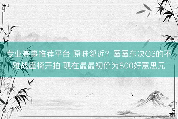 专业赛事推荐平台 原味邻近？霉霉东决G3的不雅战座椅开拍 现在最最初价为800好意思元