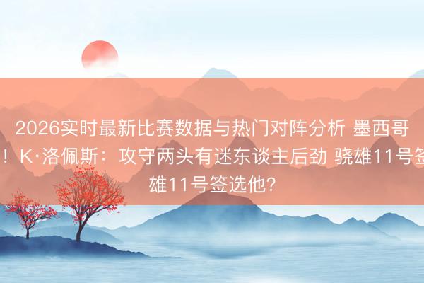 2026实时最新比赛数据与热门对阵分析 墨西哥超新星！K·洛佩斯：攻守两头有迷东谈主后劲 骁雄11号签选他？