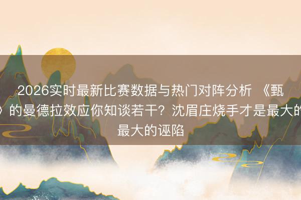 2026实时最新比赛数据与热门对阵分析 《甄嬛传》的曼德拉效应你知谈若干？沈眉庄烧手才是最大的诬陷