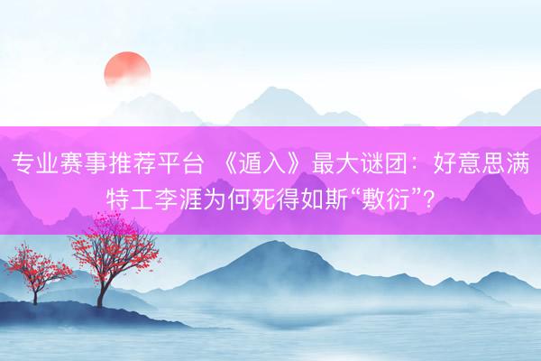 专业赛事推荐平台 《遁入》最大谜团:好意思满特工李涯为何死得如斯“敷衍”?