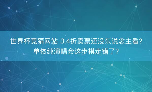 世界杯竞猜网站 3.4折卖票还没东说念主看？单依纯演唱会这步棋走错了？