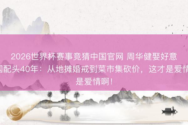 2026世界杯赛事竞猜中国官网 周华健娶好意思国配头40年：从地摊婚戒到菜市集砍价，这才是爱情啊！