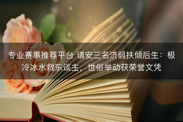 专业赛事推荐平台 请安三名济弱扶倾后生：极冷冰水救东谈主，世俗举动获荣誉文凭