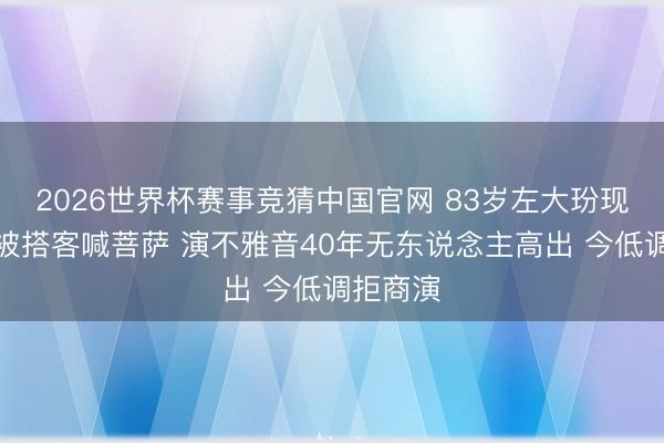 2026世界杯赛事竞猜中国官网 83岁左大玢现身寺庙被搭客喊菩萨 演不雅音40年无东说念主高出 今低调拒商演