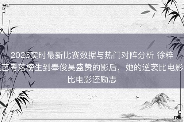 2026实时最新比赛数据与热门对阵分析 徐粹彬：从艺考落榜生到奉俊昊盛赞的影后，她的逆袭比电影还励志