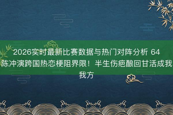 2026实时最新比赛数据与热门对阵分析 64岁陈冲演跨国热恋梗阻界限！半生伤疤酿回甘活成我方