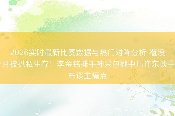 2026实时最新比赛数据与热门对阵分析 覆没10个月被扒私生存!李金铭摊手神采包戳中几许东谈主痛点