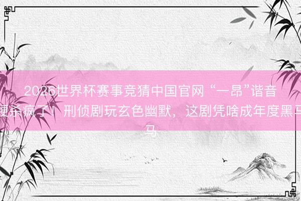 2026世界杯赛事竞猜中国官网 “一昂”谐音梗杀疯了！刑侦剧玩玄色幽默，这剧凭啥成年度黑马