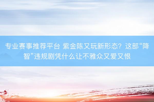 专业赛事推荐平台 紫金陈又玩新形态？这部“降智”违规剧凭什么让不雅众又爱又恨