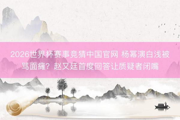 2026世界杯赛事竞猜中国官网 杨幂演白浅被骂面瘫？赵又廷首度回答让质疑者闭嘴