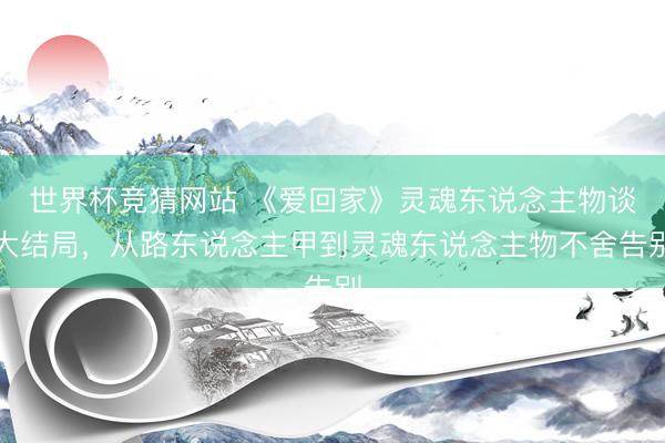 世界杯竞猜网站 《爱回家》灵魂东说念主物谈大结局，从路东说念主甲到灵魂东说念主物不舍告别