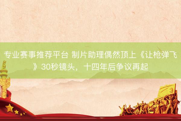 专业赛事推荐平台 制片助理偶然顶上《让枪弹飞》30秒镜头，十四年后争议再起