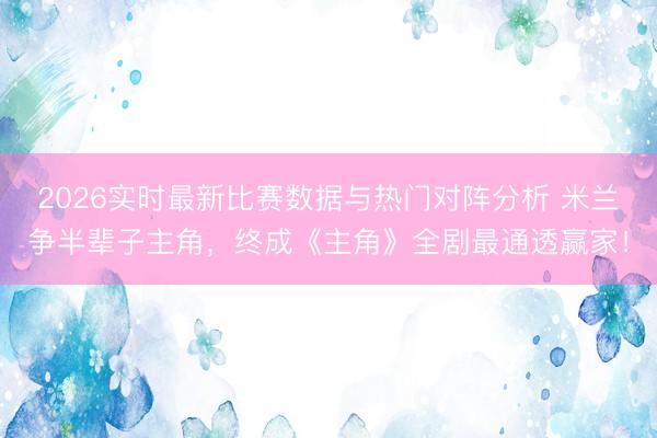 2026实时最新比赛数据与热门对阵分析 米兰争半辈子主角，终成《主角》全剧最通透赢家！