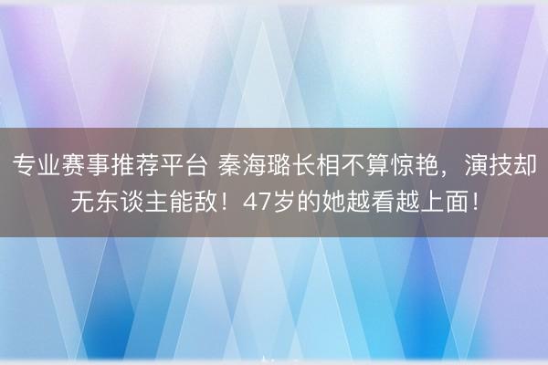 专业赛事推荐平台 秦海璐长相不算惊艳，演技却无东谈主能敌！47岁的她越看越上面！