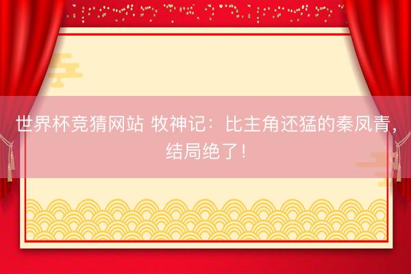 世界杯竞猜网站 牧神记：比主角还猛的秦凤青，结局绝了！