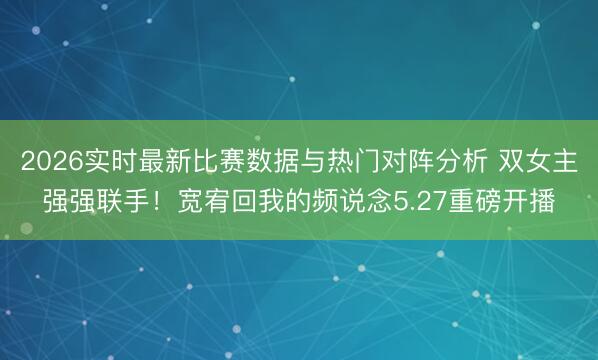 2026实时最新比赛数据与热门对阵分析 双女主强强联手！宽宥回我的频说念5.27重磅开播