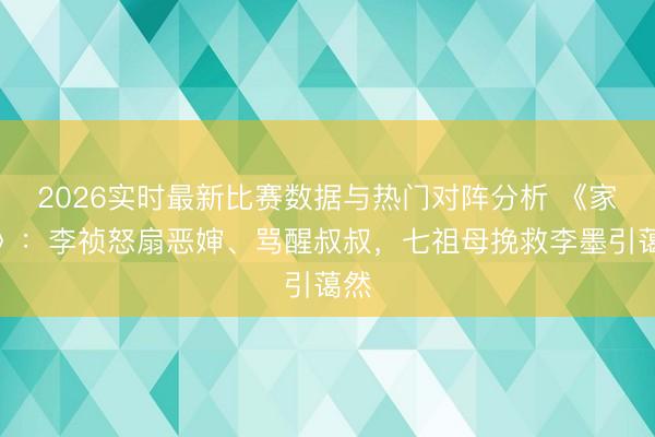 2026实时最新比赛数据与热门对阵分析 《家业》：李祯怒扇恶婶、骂醒叔叔，七祖母挽救李墨引蔼然
