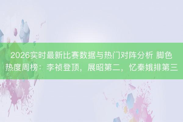 2026实时最新比赛数据与热门对阵分析 脚色热度周榜：李祯登顶，展昭第二，忆秦娥排第三
