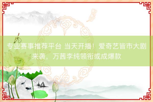 专业赛事推荐平台 当天开播！爱奇艺皆市大剧来袭，万茜李纯领衔或成爆款