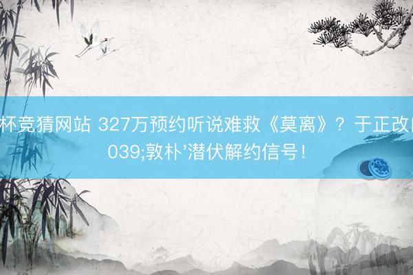 世界杯竞猜网站 327万预约听说难救《莫离》？于正改口'敦朴'潜伏解约信号！