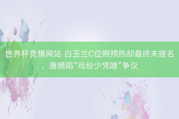 世界杯竞猜网站 白玉兰C位照预热却最终未提名，唐嫣陷“戏份少凭啥”争议
