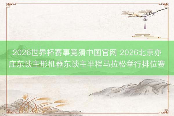 2026世界杯赛事竞猜中国官网 2026北京亦庄东谈主形机器东谈主半程马拉松举行排位赛