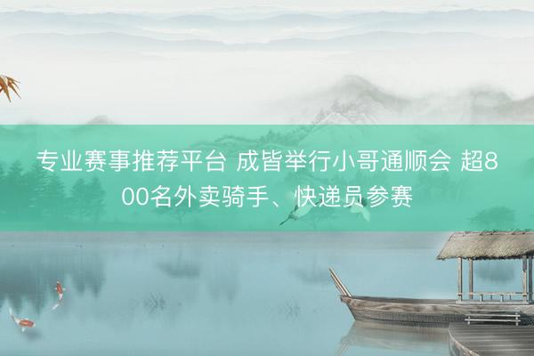 专业赛事推荐平台 成皆举行小哥通顺会 超800名外卖骑手、快递员参赛
