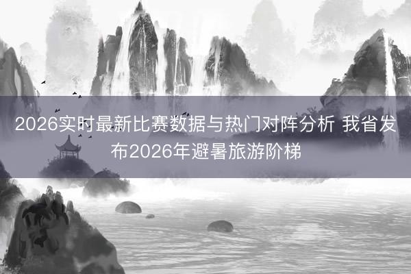 2026实时最新比赛数据与热门对阵分析 我省发布2026年避暑旅游阶梯
