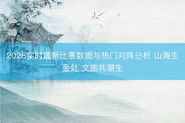 2026实时最新比赛数据与热门对阵分析 山海生金处 文旅共潮生