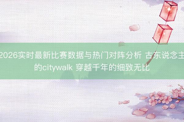 2026实时最新比赛数据与热门对阵分析 古东说念主的citywalk 穿越千年的细致无比