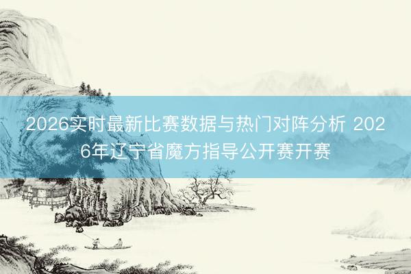 2026实时最新比赛数据与热门对阵分析 2026年辽宁省魔方指导公开赛开赛