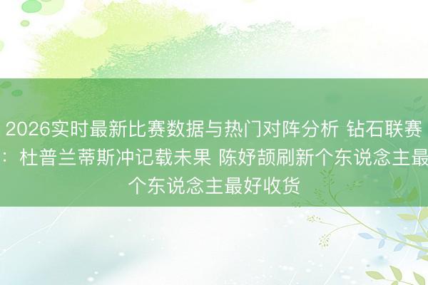 2026实时最新比赛数据与热门对阵分析 钻石联赛揭幕战：杜普兰蒂斯冲记载未果 陈妤颉刷新个东说念主最好收货