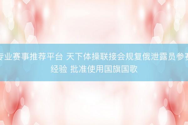 专业赛事推荐平台 天下体操联接会规复俄泄露员参赛经验 批准使用国旗国歌