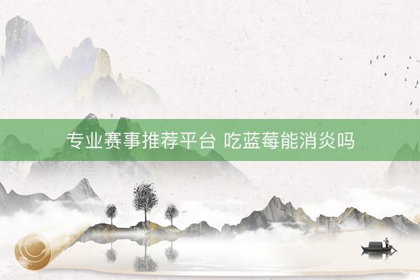 专业赛事推荐平台 吃蓝莓能消炎吗