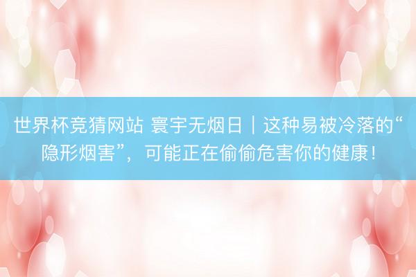 世界杯竞猜网站 寰宇无烟日｜这种易被冷落的“隐形烟害”，可能正在偷偷危害你的健康！